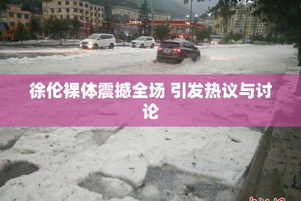 徐伦裸体震撼全场 引发热议与讨论