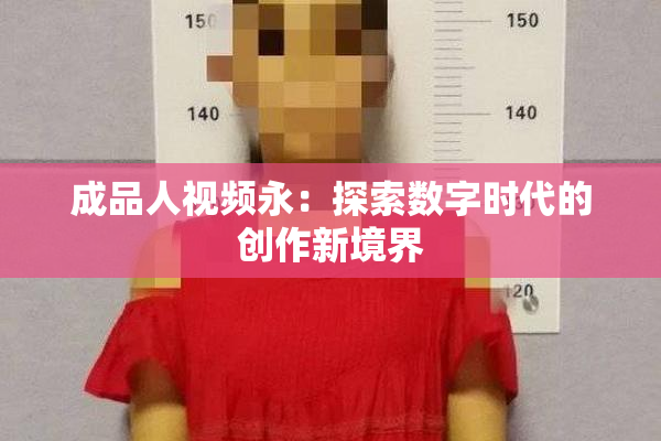 成品人视频永：探索数字时代的创作新境界
