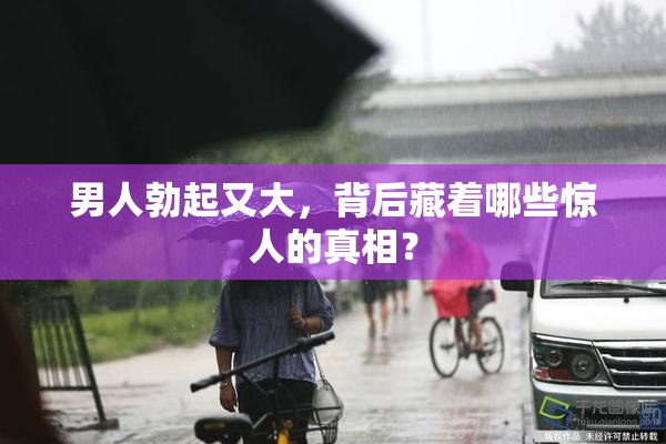 男人勃起又大，背后藏着哪些惊人的真相？