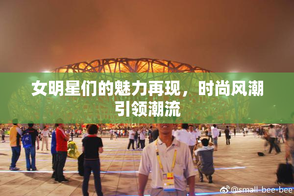 女明星们的魅力再现，时尚风潮引领潮流