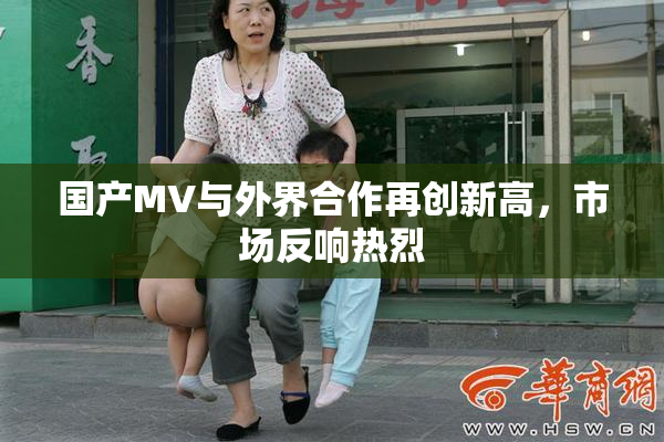 国产MV与外界合作再创新高，市场反响热烈