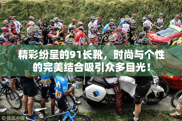 精彩纷呈的91长靴，时尚与个性的完美结合吸引众多目光！