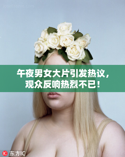 午夜男女大片引发热议，观众反响热烈不已！