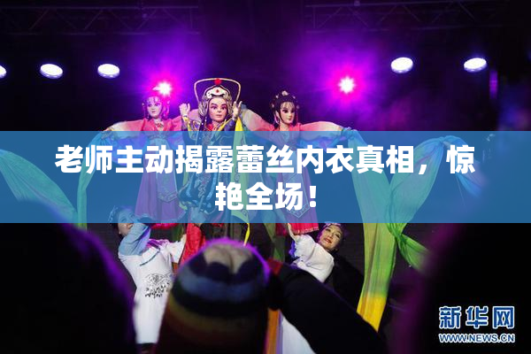 老师主动揭露蕾丝内衣真相，惊艳全场！