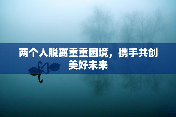 两个人脱离重重困境，携手共创美好未来