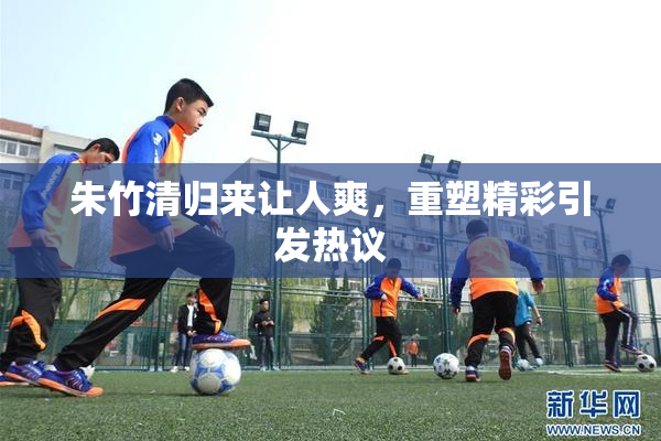 朱竹清归来让人爽，重塑精彩引发热议