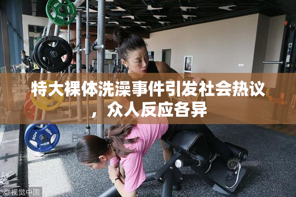特大裸体洗澡事件引发社会热议，众人反应各异