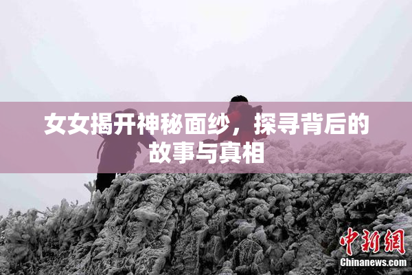 女女揭开神秘面纱，探寻背后的故事与真相