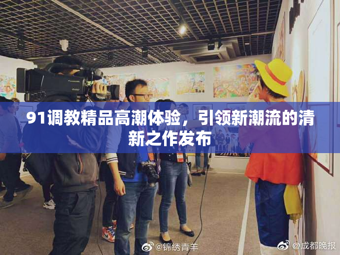 91调教精品高潮体验，引领新潮流的清新之作发布