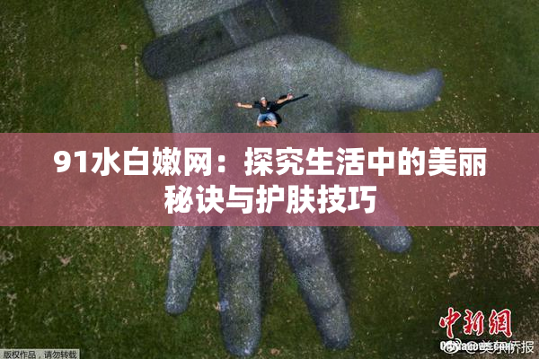 91水白嫩网：探究生活中的美丽秘诀与护肤技巧