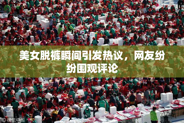美女脱裤瞬间引发热议，网友纷纷围观评论