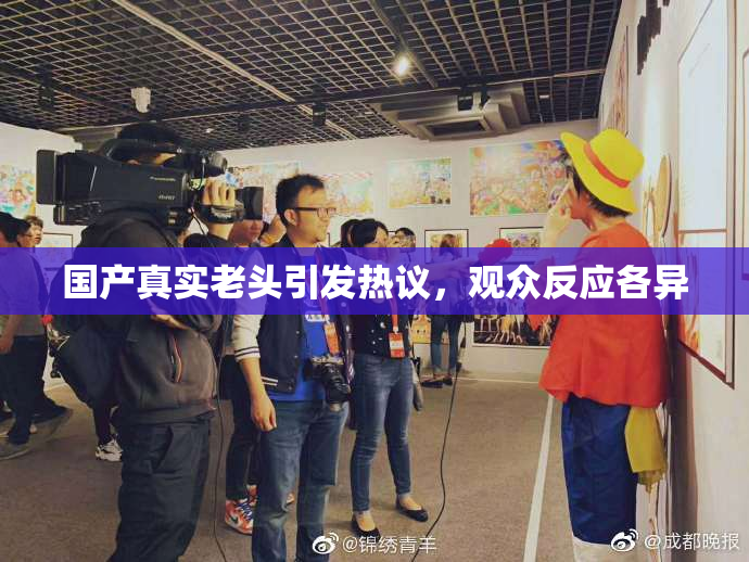 国产真实老头引发热议，观众反应各异