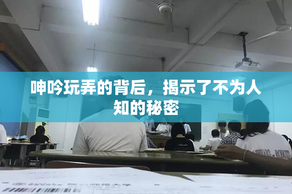 呻吟玩弄的背后，揭示了不为人知的秘密