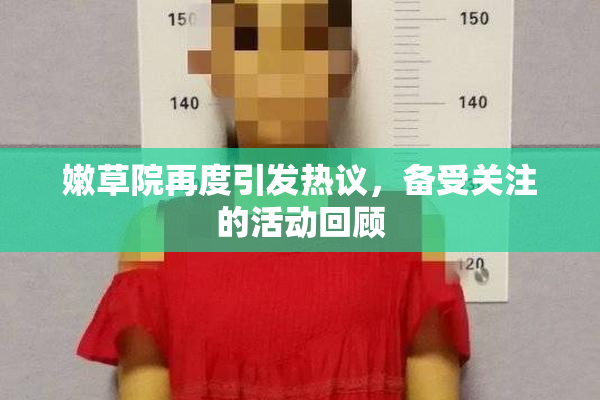 嫩草院再度引发热议，备受关注的活动回顾