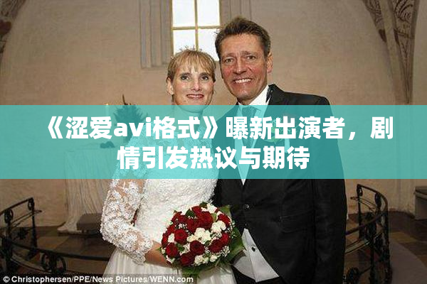 《涩爱avi格式》曝新出演者，剧情引发热议与期待