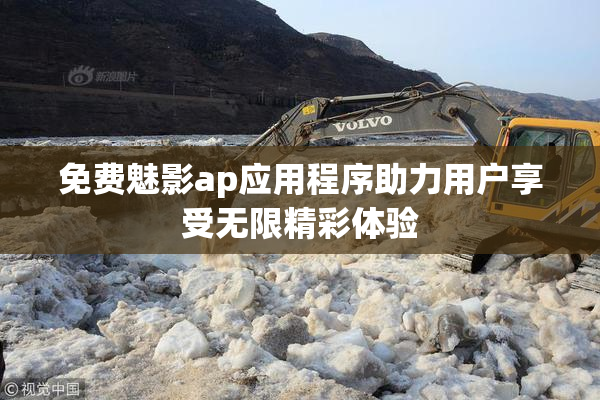 免费魅影ap应用程序助力用户享受无限精彩体验