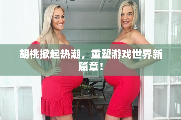 胡桃掀起热潮，重塑游戏世界新篇章！