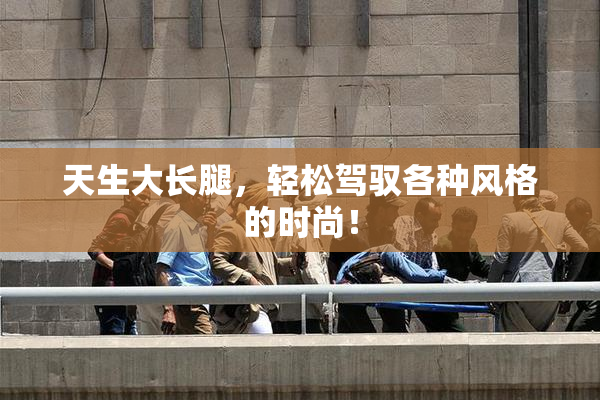 天生大长腿，轻松驾驭各种风格的时尚！
