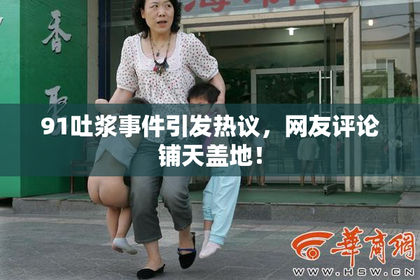 91吐浆事件引发热议，网友评论铺天盖地！