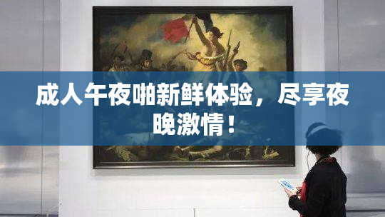 成人午夜啪新鲜体验，尽享夜晚激情！