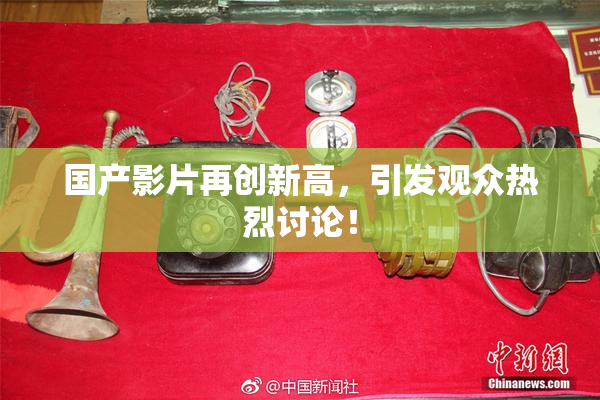 国产影片再创新高，引发观众热烈讨论！