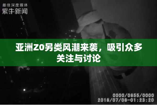 亚洲Z0另类风潮来袭，吸引众多关注与讨论