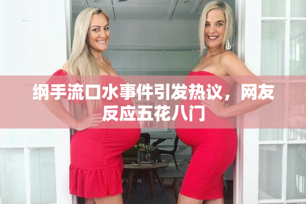 纲手流口水事件引发热议，网友反应五花八门