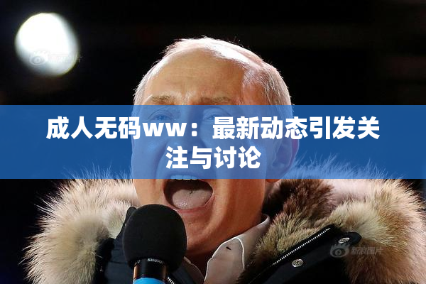 成人无码ww：最新动态引发关注与讨论