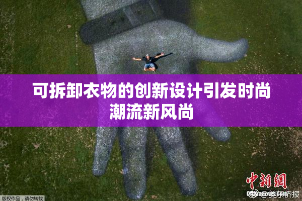 可拆卸衣物的创新设计引发时尚潮流新风尚