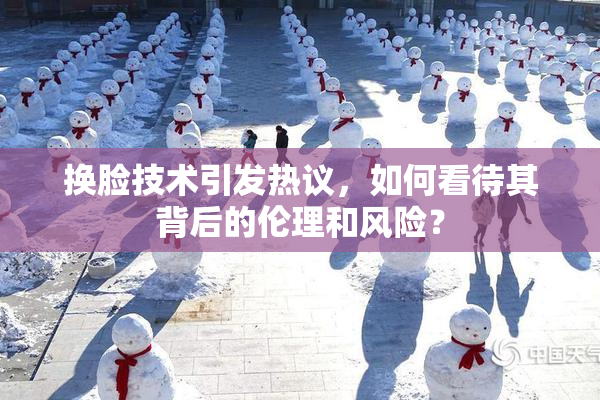 换脸技术引发热议，如何看待其背后的伦理和风险？