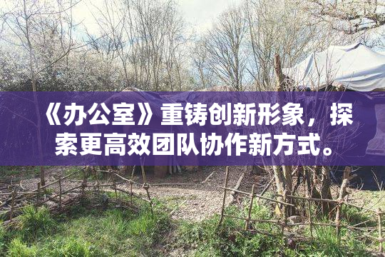 《办公室》重铸创新形象，探索更高效团队协作新方式。