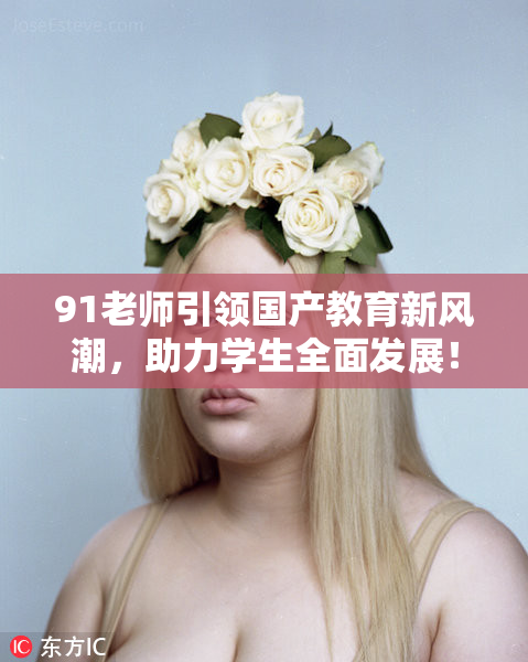 91老师引领国产教育新风潮，助力学生全面发展！