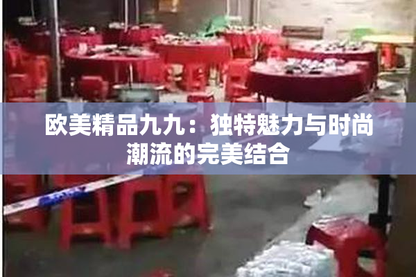 欧美精品九九：独特魅力与时尚潮流的完美结合