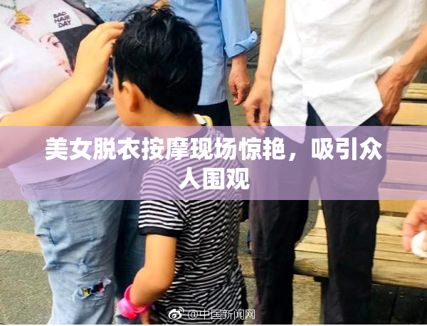美女脱衣按摩现场惊艳，吸引众人围观