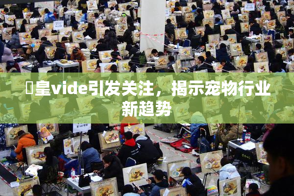 嘼皇vide引发关注，揭示宠物行业新趋势