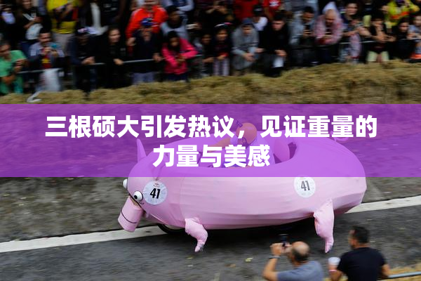 三根硕大引发热议，见证重量的力量与美感