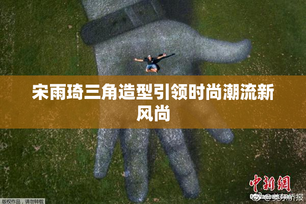 宋雨琦三角造型引领时尚潮流新风尚