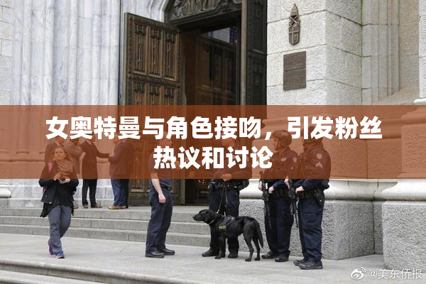 女奥特曼与角色接吻，引发粉丝热议和讨论