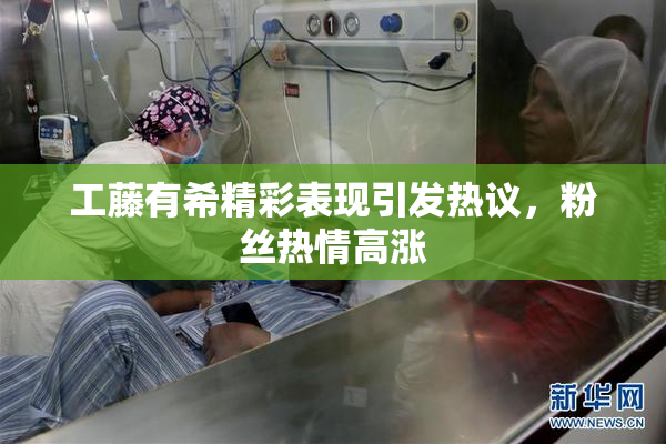 工藤有希精彩表现引发热议，粉丝热情高涨