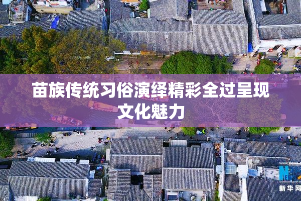 苗族传统习俗演绎精彩全过呈现文化魅力