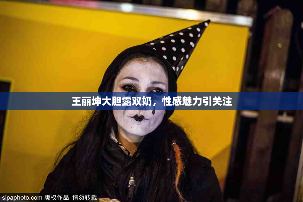 王丽坤大胆露双奶，性感魅力引关注
