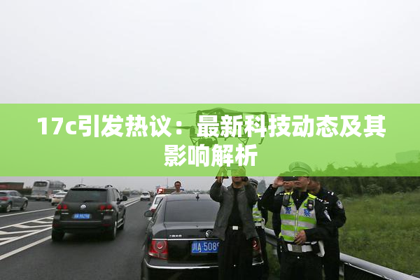 17c引发热议：最新科技动态及其影响解析