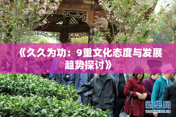 《久久为功：9重文化态度与发展趋势探讨》