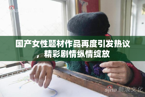 国产女性题材作品再度引发热议，精彩剧情纵情绽放
