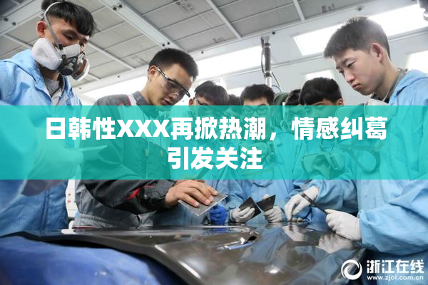日韩性XXX再掀热潮，情感纠葛引发关注