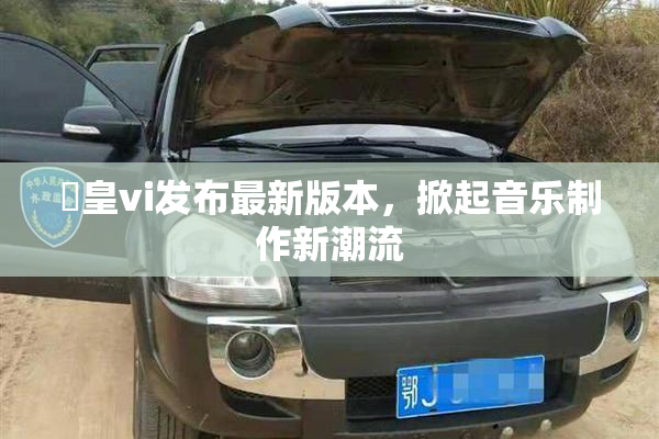 嘼皇vi发布最新版本，掀起音乐制作新潮流