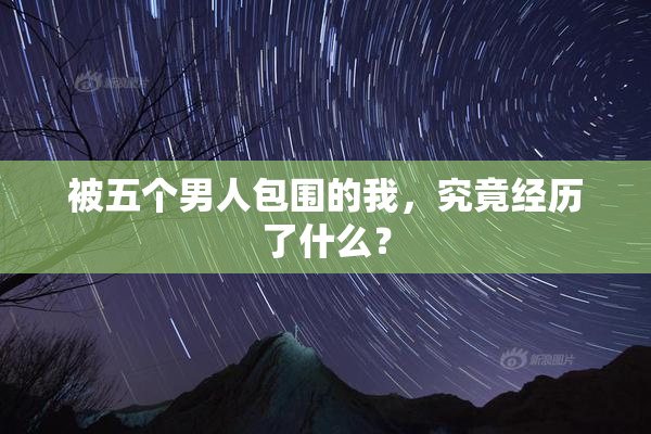 被五个男人包围的我，究竟经历了什么？
