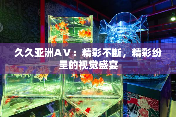 久久亚洲AⅤ：精彩不断，精彩纷呈的视觉盛宴