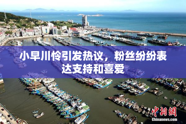 小早川怜引发热议，粉丝纷纷表达支持和喜爱
