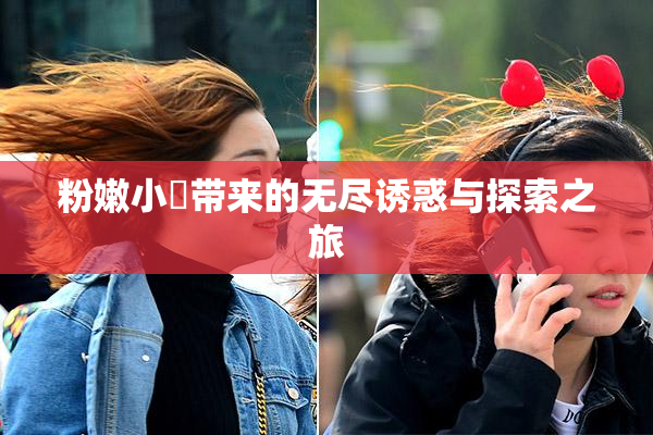 粉嫩小泬带来的无尽诱惑与探索之旅